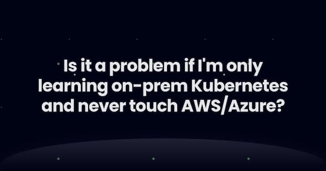 Is it a problem if I'm only learning on-prem Kubernetes and never touch AWS/Azure?